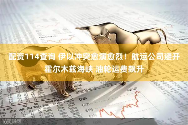 配资114查询 伊以冲突愈演愈烈！航运公司避开霍尔木兹海峡 油轮运费飙升