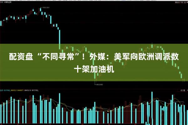 配资盘 “不同寻常”！外媒：美军向欧洲调派数十架加油机