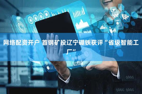 网络配资开户 首钢矿投辽宁硼铁获评“省级智能工厂”