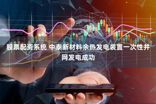 股票配资系统 中泰新材料余热发电装置一次性并网发电成功