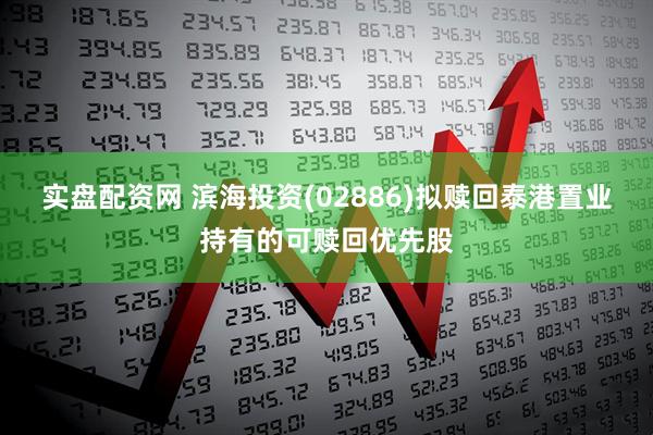 实盘配资网 滨海投资(02886)拟赎回泰港置业持有的可赎回优先股