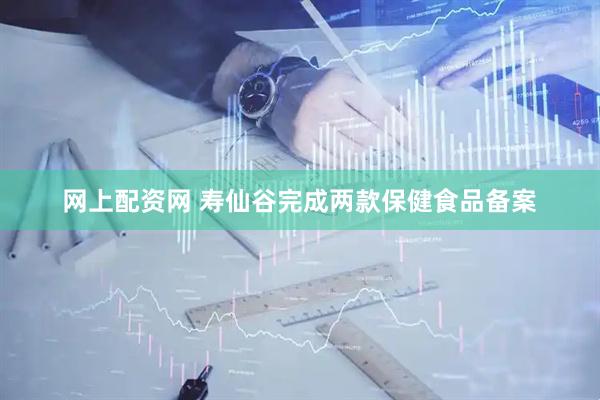 网上配资网 寿仙谷完成两款保健食品备案