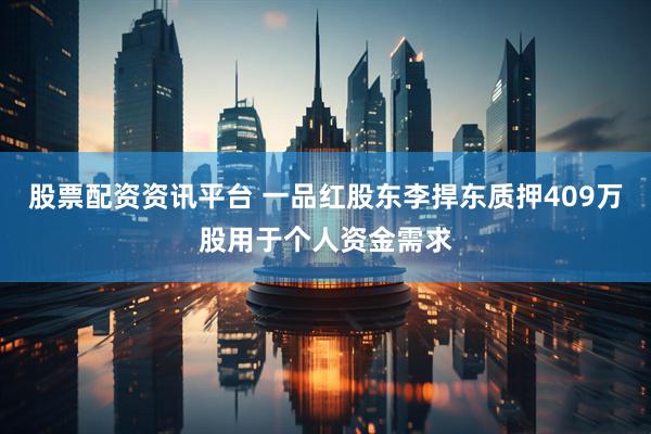 股票配资资讯平台 一品红股东李捍东质押409万股用于个人资金需求