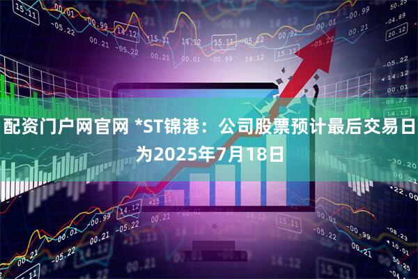 配资门户网官网 *ST锦港：公司股票预计最后交易日为2025年7月18日