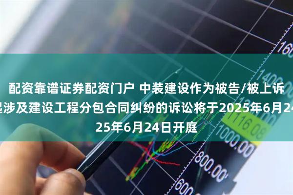 配资靠谱证券配资门户 中装建设作为被告/被上诉人的1起涉及建设工程分包合同纠纷的诉讼将于2025年6月24日开庭