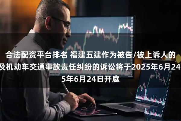 合法配资平台排名 福建五建作为被告/被上诉人的1起涉及机动车交通事故责任纠纷的诉讼将于2025年6月24日开庭