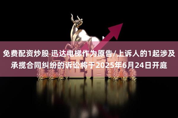免费配资炒股 迅达电梯作为原告/上诉人的1起涉及承揽合同纠纷的诉讼将于2025年6月24日开庭