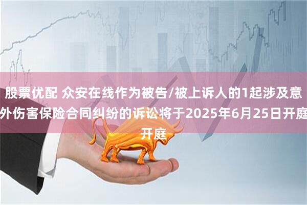 股票优配 众安在线作为被告/被上诉人的1起涉及意外伤害保险合同纠纷的诉讼将于2025年6月25日开庭