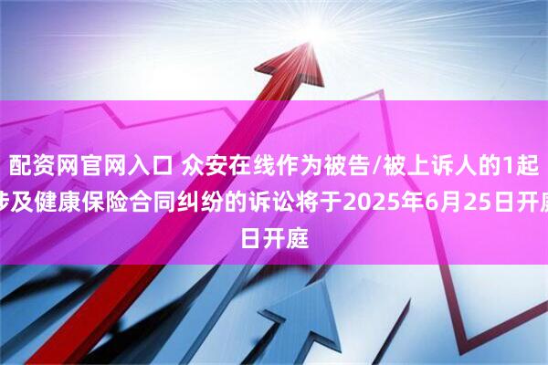 配资网官网入口 众安在线作为被告/被上诉人的1起涉及健康保险合同纠纷的诉讼将于2025年6月25日开庭