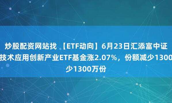 炒股配资网站找 【ETF动向】6月23日汇添富中证信息技术应用创新产业ETF基金涨2.07%，份额减少1300万份