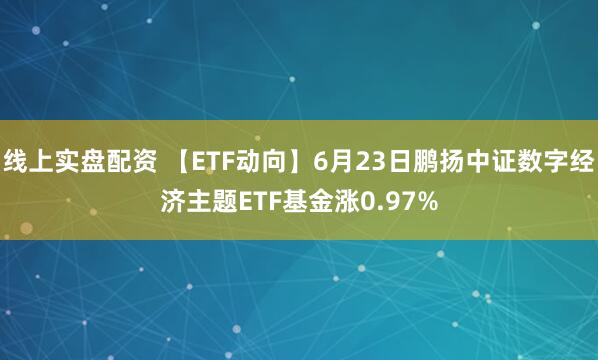 线上实盘配资 【ETF动向】6月23日鹏扬中证数字经济主题ETF基金涨0.97%