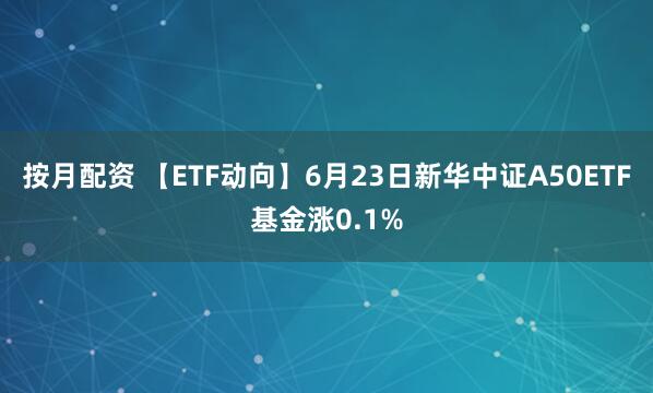 按月配资 【ETF动向】6月23日新华中证A50ETF基金涨0.1%