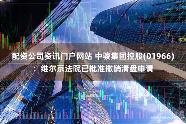 配资公司资讯门户网站 中骏集团控股(01966)：维尔京法院已批准撤销清盘申请