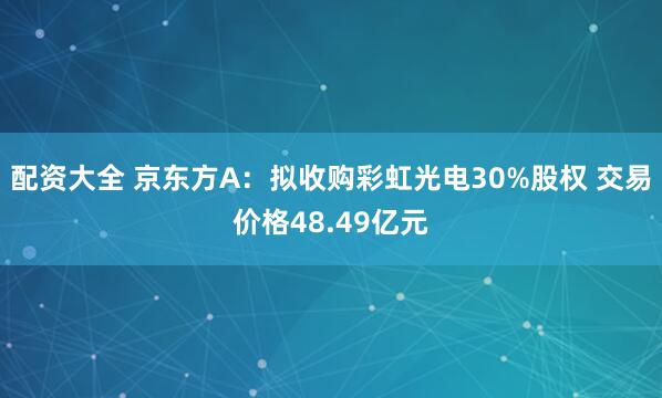 配资大全 京东方A：拟收购彩虹光电30%股权 交易价格48.49亿元