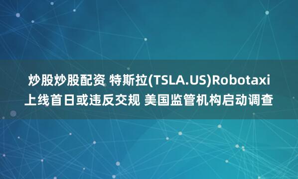 炒股炒股配资 特斯拉(TSLA.US)Robotaxi上线首日或违反交规 美国监管机构启动调查