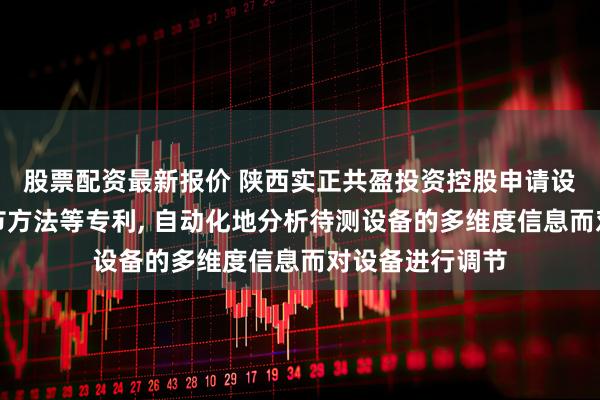 股票配资最新报价 陕西实正共盈投资控股申请设备运行状态调节方法等专利, 自动化地分析待测设备的多维度信息而对设备进行调节