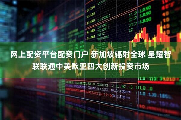 网上配资平台配资门户 新加坡辐射全球 星耀智联联通中美欧亚四大创新投资市场