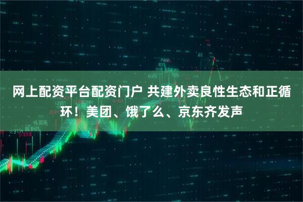 网上配资平台配资门户 共建外卖良性生态和正循环！美团、饿了么、京东齐发声