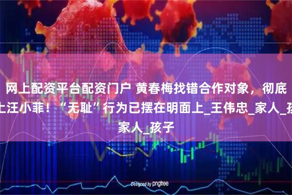 网上配资平台配资门户 黄春梅找错合作对象，彻底赖上汪小菲！“无耻”行为已摆在明面上_王伟忠_家人_孩子