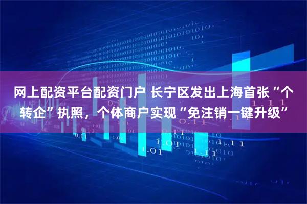 网上配资平台配资门户 长宁区发出上海首张“个转企”执照，个体商户实现“免注销一键升级”