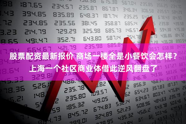 股票配资最新报价 商场一楼全是小餐饮会怎样？上海一个社区商业体借此逆风翻盘了