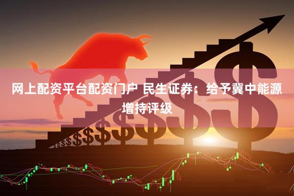 网上配资平台配资门户 民生证券：给予冀中能源增持评级