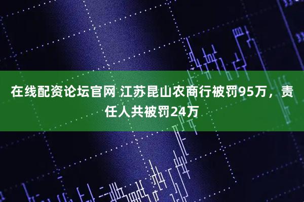 在线配资论坛官网 江苏昆山农商行被罚95万，责任人共被罚24万